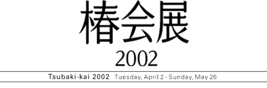 Tsubaki-kai 2002 Tuesday,April 2 - Sunday,May 26