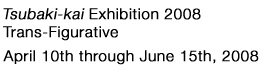 Tsubaki-kai Exhibition 2008　Trans-Figurative
														April 10th through June 15th, 2008
