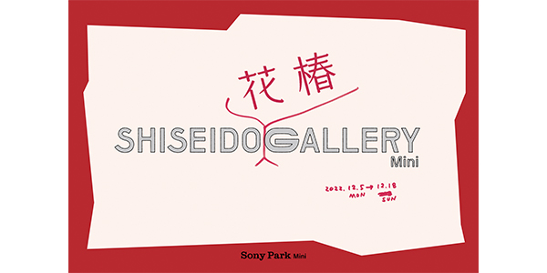 【期間限定！SHISEIDO 花椿 GALLERY Mini】Sony Park Miniにて開催します。12/5(月)-18(日)