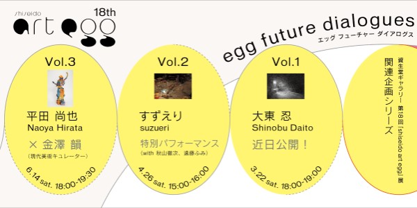 第18回shiseido art eggの関連企画「egg future dialogues」をそれぞれの個展の期間中に1回、計3回でシリーズ開催します！